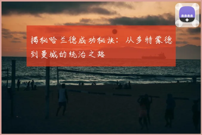揭秘哈兰德成功秘诀：从多特蒙德到曼城的统治之路