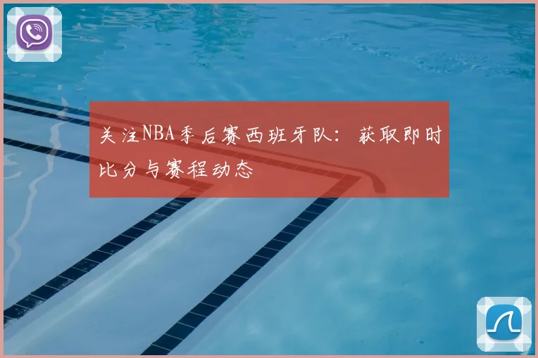 关注NBA季后赛西班牙队：获取即时比分与赛程动态