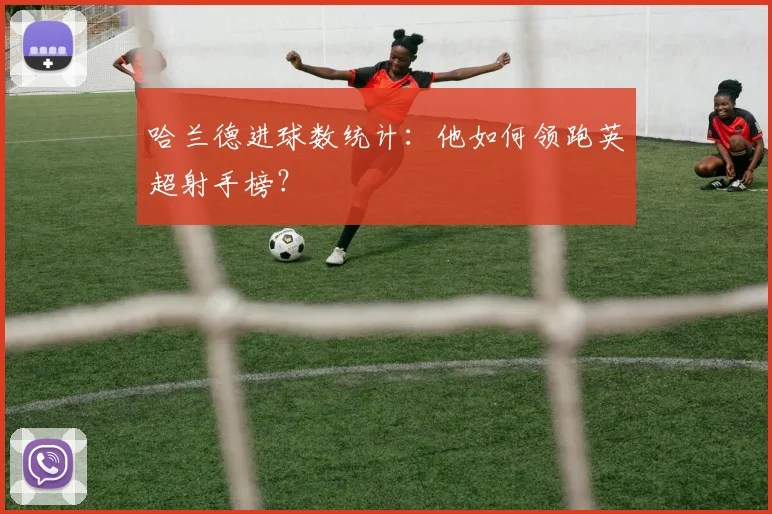 哈兰德进球数统计：他如何领跑英超射手榜？
