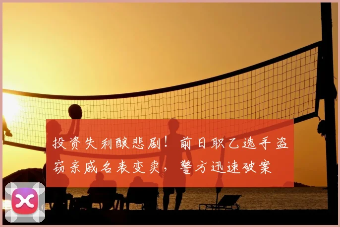 投资失利酿悲剧！前日职乙选手盗窃亲戚名表变卖，警方迅速破案