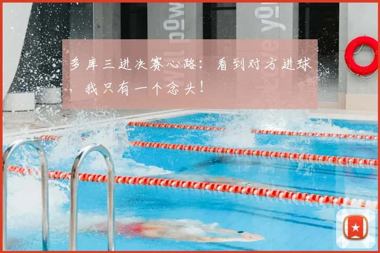 多库三进决赛心路:看到对方进球,我只有一个念头!