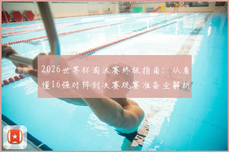 2026世界杯淘汰赛终极指南：从看懂16强对阵到决赛观赛准备全解析