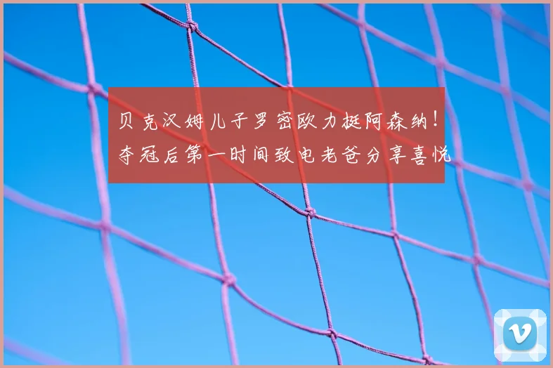 贝克汉姆儿子罗密欧力挺阿森纳！夺冠后第一时间致电老爸分享喜悦