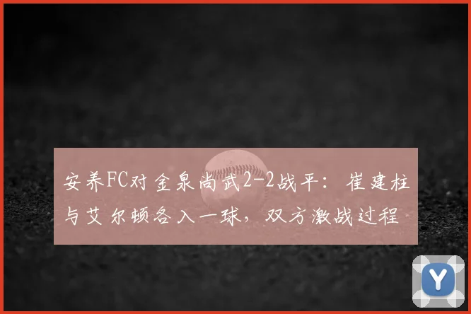 安养FC对金泉尚武2-2战平：崔建柱与艾尔顿各入一球，双方激战过程详解