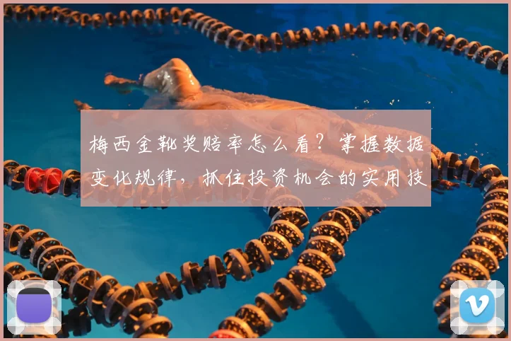 梅西金靴奖赔率怎么看?掌握数据变化规律,抓住投资机会的实用技巧