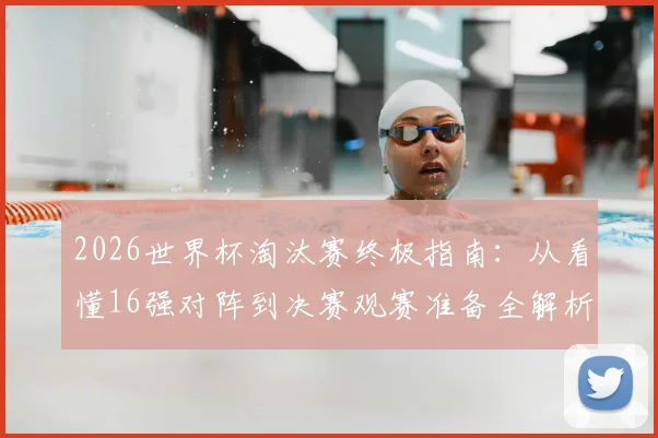 2026世界杯淘汰赛终极指南：从看懂16强对阵到决赛观赛准备全解析
