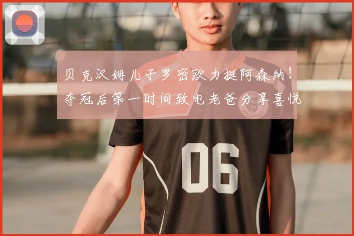 贝克汉姆儿子罗密欧力挺阿森纳!夺冠后第一时间致电老爸分享喜悦