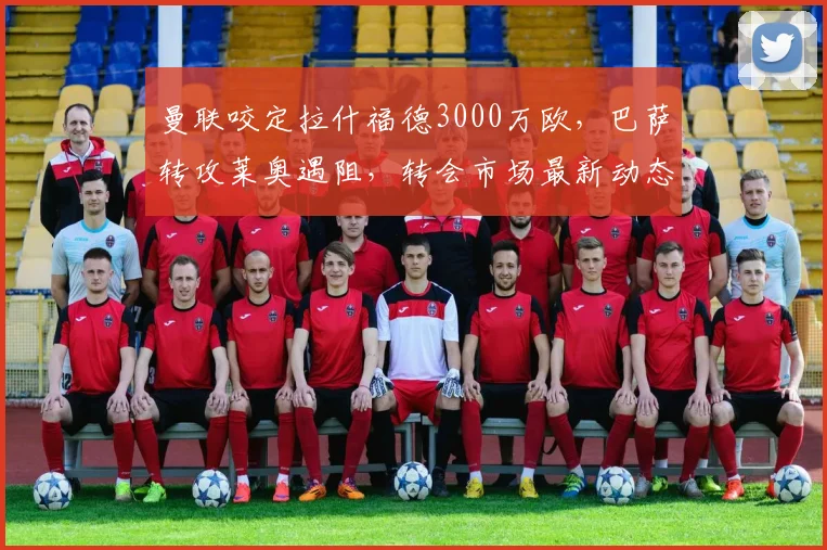 曼联咬定拉什福德3000万欧，巴萨转攻莱奥遇阻，转会市场最新动态解析