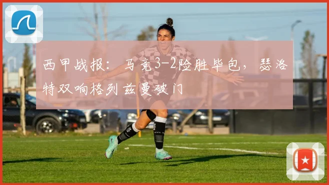 西甲战报：马竞3-2险胜毕包，瑟洛特双响格列兹曼破门