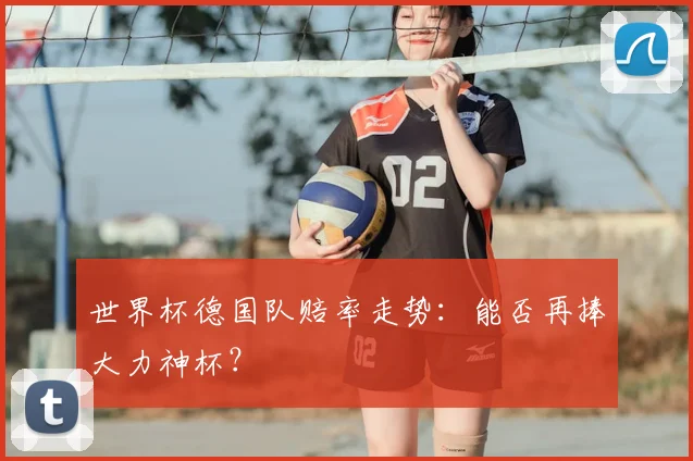 世界杯德国队赔率走势:能否再捧大力神杯?