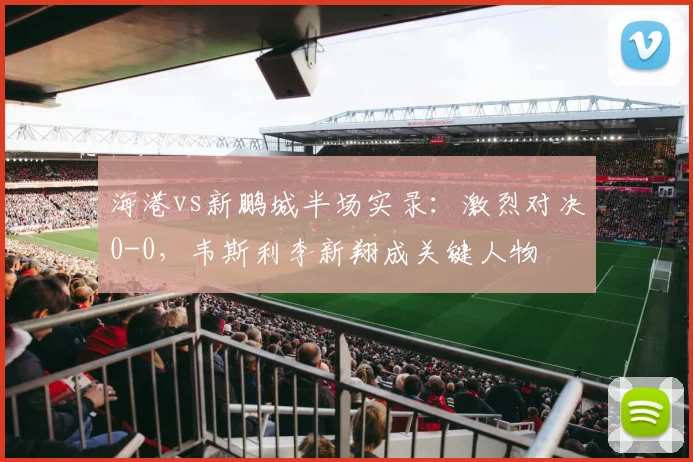 海港vs新鹏城半场实录:激烈对决0-0,韦斯利李新翔成关键人物