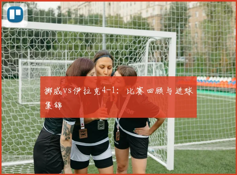 挪威vs伊拉克4-1：比赛回顾与进球集锦