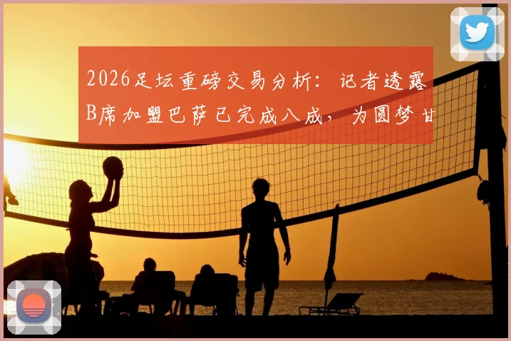 2026足坛重磅交易分析：记者透露B席加盟巴萨已完成八成，为圆梦甘愿接受大幅降薪