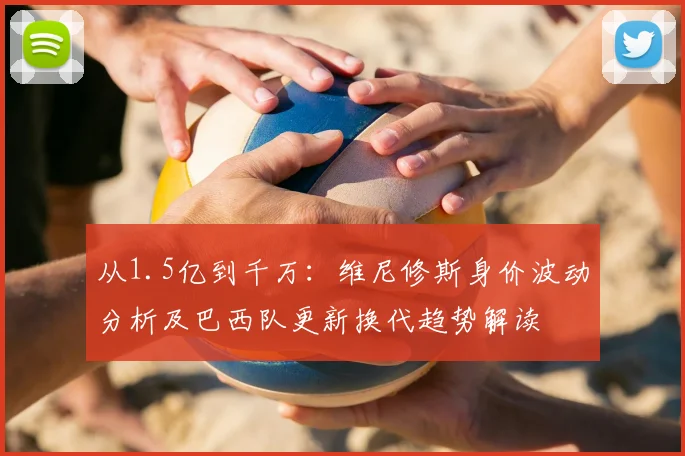 从1.5亿到千万：维尼修斯身价波动分析及巴西队更新换代趋势解读