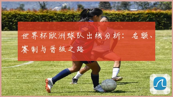 世界杯欧洲球队出线分析：名额、赛制与晋级之路