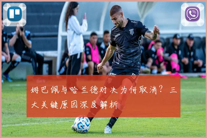姆巴佩与哈兰德对决为何取消？三大关键原因深度解析