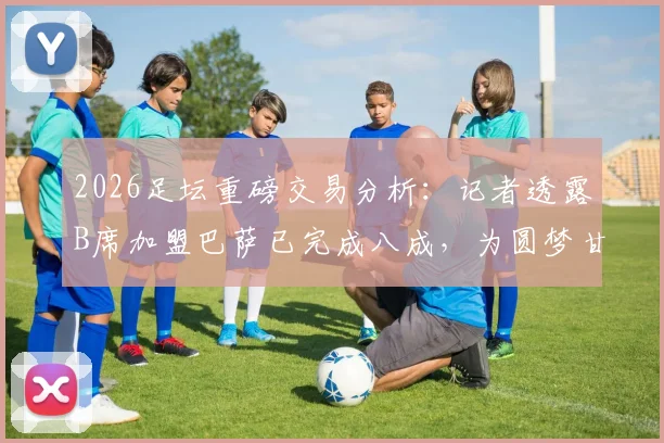 2026足坛重磅交易分析:记者透露B席加盟巴萨已完成八成,为圆梦甘愿接受大幅降薪
