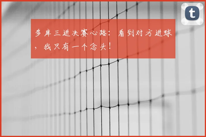 多库三进决赛心路：看到对方进球，我只有一个念头！